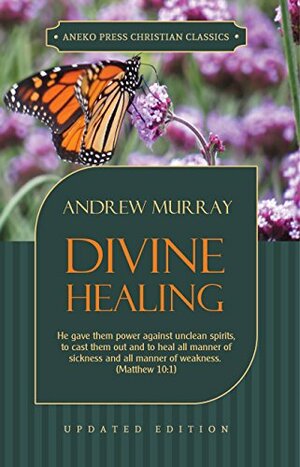 Divine Healing: He gave them power against unclean spirits, to cast them out and to heal all manner of sickness and all manner of weakness – Matthew 10:1 by Andrew Murray