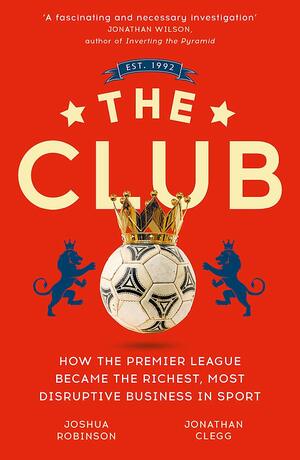 The Club: How the English Premier League Became the Richest, Most Disruptive Business in Sports by Jonathan Clegg, Joshua Robinson