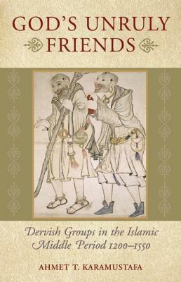 God's Unruly Friends: Dervish Groups in the Islamic Middle Period 1200-1550 by Ahmet T. Karamustafa