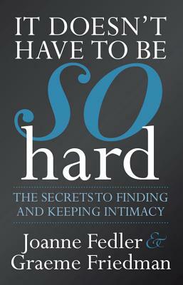 It Doesn't Have to Be So Hard: The Secrets to Finding and Keeping Intimacy by Graeme Friedman, Joanne Fedler
