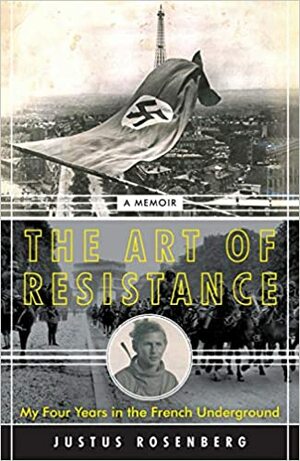 The Art of Resistance: My Four Years in the French Underground by Justus Rosenberg