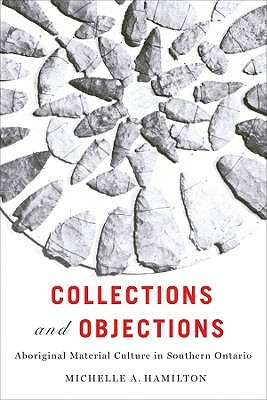 Collections and Objections: Aboriginal Material Culture in Southern Ontario by Michelle Hamilton