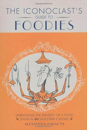 An Iconoclast's Guide to Foodies by Alexandra Parsons