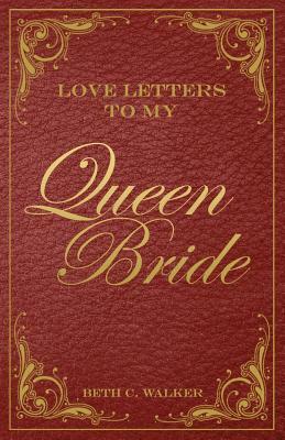 Love Letters To My Queen Bride by Beth C. Walker