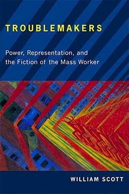 Troublemakers: Power, Representation, and the Fiction of the Mass Worker by William Scott