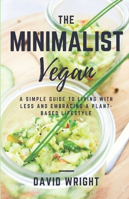 The Minimalist Vegan: A Simple Guide to Living With Less and Embracing a Plant-Based Lifestyle by David Wright