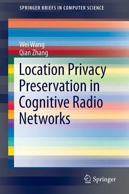Location Privacy Preservation in Cognitive Radio Networks by Wei Wang, Qian Zhang