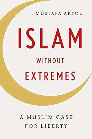 Islam without Extremes: A Muslim Case for Liberty by Mustafa Akyol