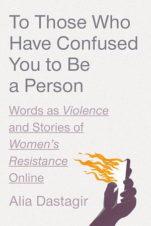 To Those Who Have Confused You to Be a Person: Words as Violence and Stories of Women's Resistance Online by Alia Dastagir