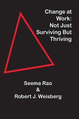 Change at Work: Not Just Surviving but Thriving by Robert J. Weisberg, Seema Rao