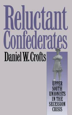 Reluctant Confederates: Upper South Unionists in the Secession Crisis by Daniel W. Crofts