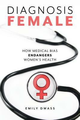 Diagnosis Female: How Medical Bias Endangers Women's Health by Emily Dwass