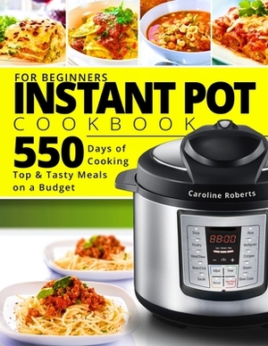 Instant Pot Cookbook For Beginners: New Complete Instant Pot Guide - 550 Days of Cooking Top & Tasty Meals on a Budget by Caroline Roberts