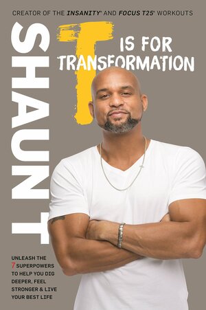 T Is for Transformation: A 7-Step Program for Digging Deeper, Feeling Stronger, and Living Smarter by Shaun T.