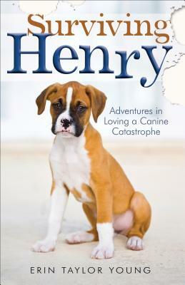 Surviving Henry: Adventures in Loving a Canine Catastrophe by Erin Taylor Young