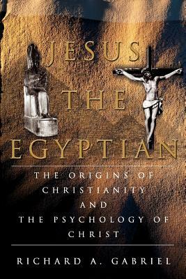 Jesus The Egyptian: The Origins of Christianity And The Psychology of Christ by Richard A. Gabriel