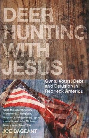 Deer Hunting With Jesus: Guns, Votes, Debt And Delusion In Redneck America by Joe Bageant