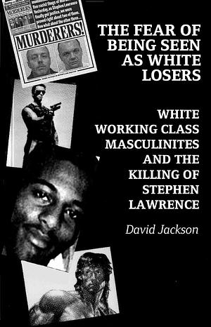 The Fear of Being Seen as White Losers: White working class masculinities and the killing of Stephen Lawrence by David Jackson