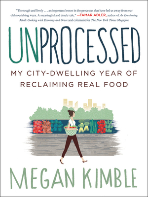 Unprocessed: My City-Dwelling Year of Reclaiming Real Food by Megan Kimble