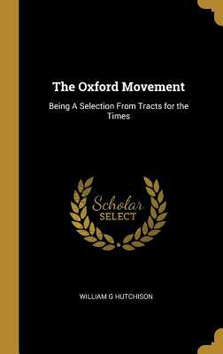 The Oxford Movement: Being a Selection from Tracts for the Times by William G. Hutchison