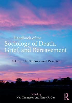 Handbook of the Sociology of Death, Grief, and Bereavement: A Guide to Theory and Practice by 