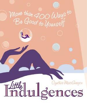 Little Indulgences: More Than 400 Ways to Be Good to Yourself by Cynthia MacGregor