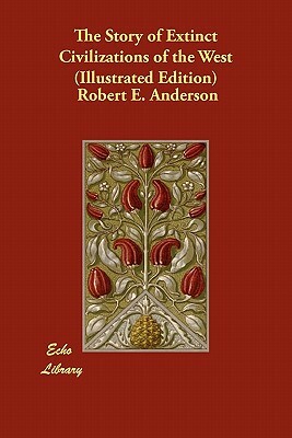 The Story of Extinct Civilizations of the West (Illustrated Edition) by Robert E. Anderson