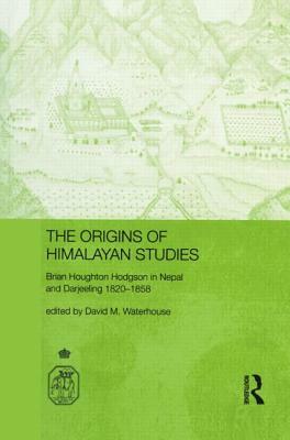 The Origins of Himalayan Studies: Brian Houghton Hodgson in Nepal and Darjeeling by David Waterhouse