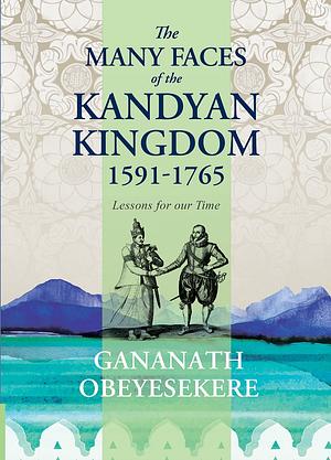 The Many Faces of the Kandyan Kingdom, 1591-1765: Lessons for Our Time by Gananath Obeyesekere