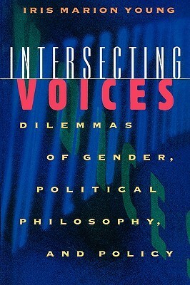Intersecting Voices: Dilemmas of Gender, Political Philosophy, and Policy by Iris Marion Young