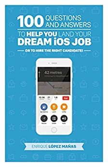 100 Questions and Answers to help you land your Dream iOS Job: or to hire the right candidate! by Enrique López Mañas