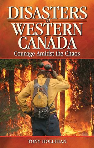 Disasters of Western Canada: Courage Amidst the Chaos by Tony Hollihan