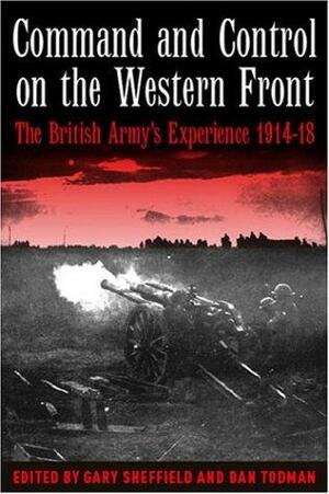 Command and Control on the Western Front: The British Army's Experience 1914-18 by Dan Todman, Gary D. Sheffield