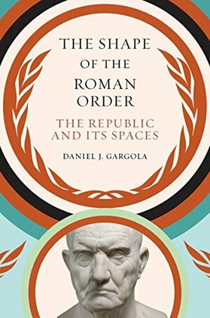 The Shape of the Roman Order: The Republic and Its Spaces (Studies in the History of Greece and Rome) by Daniel J. Gargola