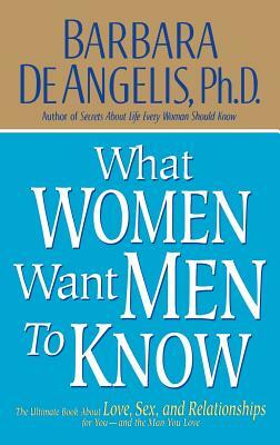 What Women Want Men to Know: The Ultimate Book about Love, Sex, and Relationships for You and the Man You Love by Barbara De Angelis