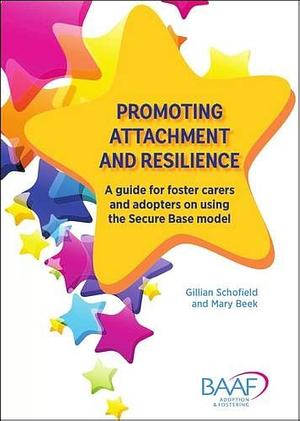 Promoting Attachment and Resilience: A Guide for Foster Carers and Adopters on Using the Secure Base Model by Gillian Schofield, Mary Beek