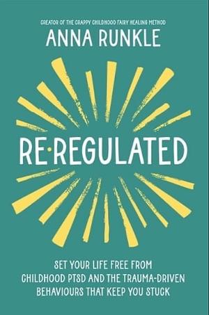 Re-Regulated: Free Yourself from Childhood PTSD Symptoms and the Trauma-Driven Thinking That Keeps You Stuck by Anna Runkle