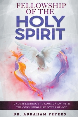 Fellowship with the Holy Spirit: Understanding The Communion With The Consuming Fire Power Of God by Abraham Peters