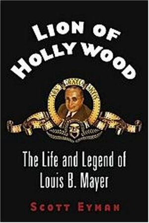 Lion of Hollywood: The Life and Legend of Louis B. Mayer by Scott Eyman