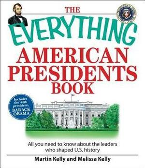 The Everything American Presidents Book: All You Need to Know About the Leaders Who Shaped U.S. History by Martin Kelly