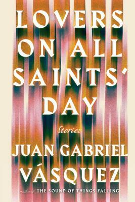 Lovers on All Saints' Day: Stories by Juan Gabriel Vásquez