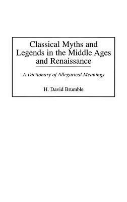 Classical Myths and Legends in the Middle Ages and Renaissance: A Dictionary of Allegorical Meanings by H. David Brumble