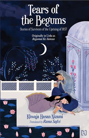 Tears of the Begums: Stories of Survivors of the Uprising of 1857 by Khwaja Hasan Nizami