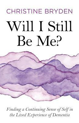 Will I Still Be Me?: Finding a Continuing Sense of Self in the Lived Experience of Dementia by Christine Bryden