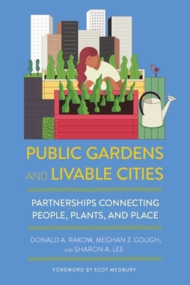 Public Gardens and Livable Cities: Partnerships Connecting People, Plants, and Place by Donald Andrew Rakow, Sharon A Lee, Meghan Z Gough