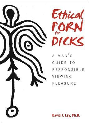 Ethical Porn for Dicks: A Man's Guide to Responsible Viewing Pleasure by David J. Ley
