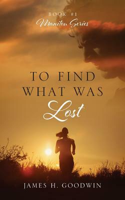 To Find What Was Lost: Book #1 Manitou Series by James H. Goodwin