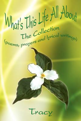 What's This Life All About: The Collection (poems, prayers and lyrical writings) by Tracy