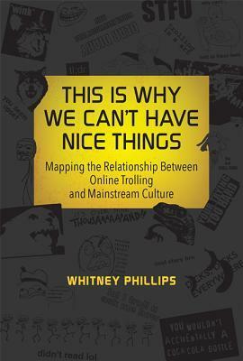 This Is Why We Can't Have Nice Things: Mapping the Relationship Between Online Trolling and Mainstream Culture by Whitney Phillips