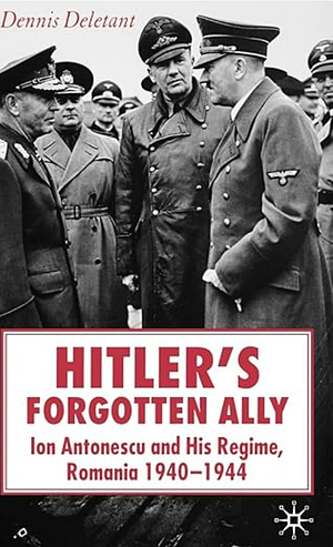 Hitler's Forgotten Ally: Ion Antonescu and his Regime, Romania 1940-1944 by Dennis Deletant